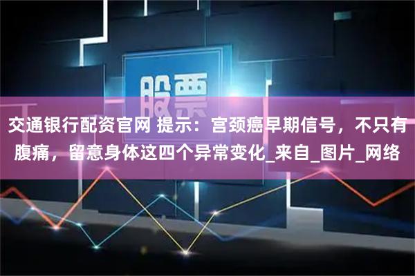 交通银行配资官网 提示：宫颈癌早期信号，不只有腹痛，留意身体这四个异常变化_来自_图片_网络