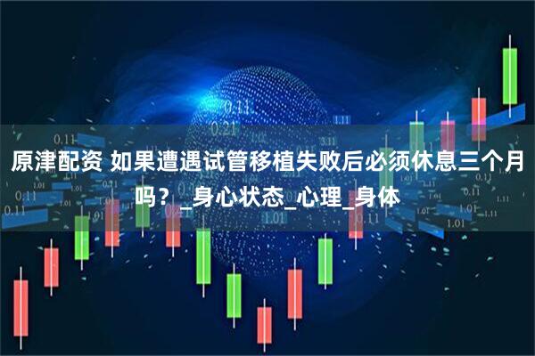 原津配资 如果遭遇试管移植失败后必须休息三个月吗？_身心状态_心理_身体