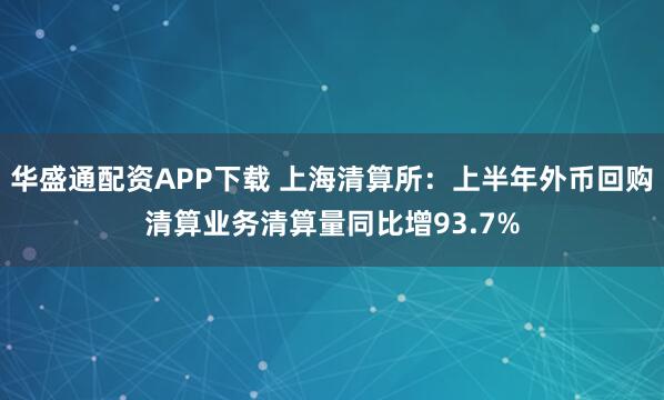华盛通配资APP下载 上海清算所：上半年外币回购清算业务清算量同比增93.7%