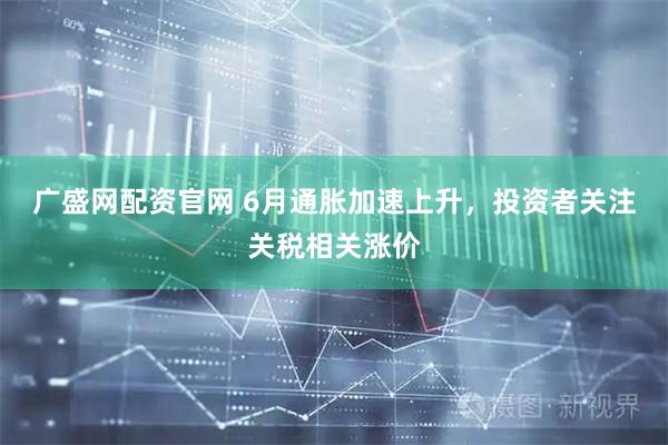 广盛网配资官网 6月通胀加速上升，投资者关注关税相关涨价