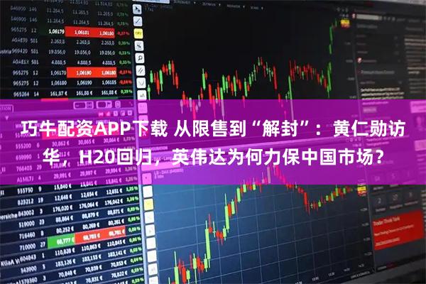 巧牛配资APP下载 从限售到“解封”：黄仁勋访华，H20回归，英伟达为何力保中国市场？