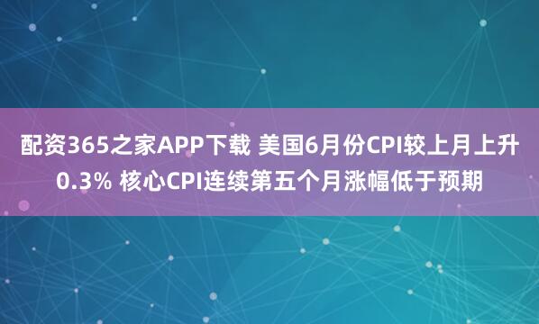 配资365之家APP下载 美国6月份CPI较上月上升0.3% 核心CPI连续第五个月涨幅低于预期