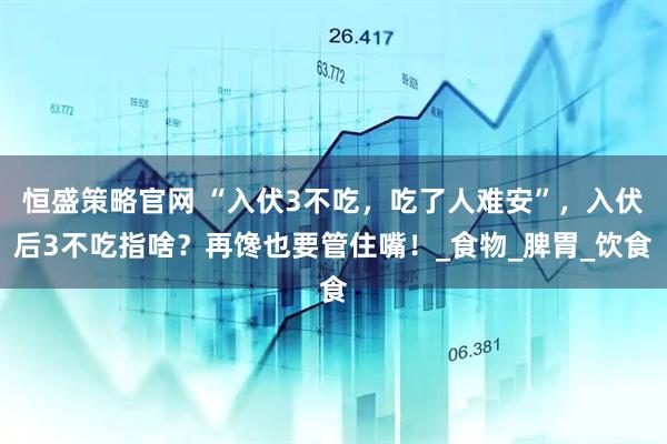 恒盛策略官网 “入伏3不吃，吃了人难安”，入伏后3不吃指啥？再馋也要管住嘴！_食物_脾胃_饮食