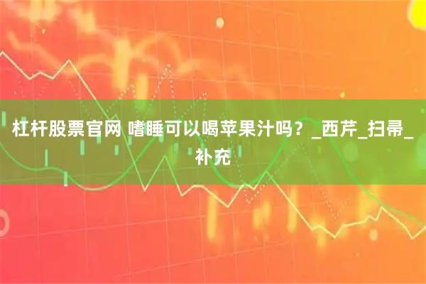 杠杆股票官网 嗜睡可以喝苹果汁吗？_西芹_扫帚_补充
