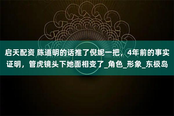 启天配资 陈道明的话推了倪妮一把，4年前的事实证明，管虎镜头下她面相变了_角色_形象_东极岛