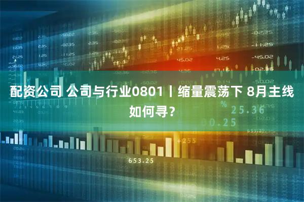 配资公司 公司与行业0801丨缩量震荡下 8月主线如何寻？