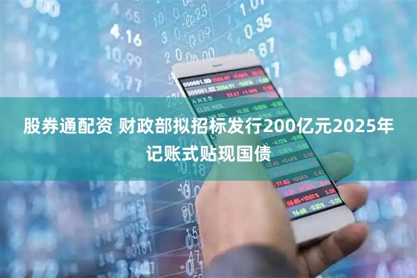 股券通配资 财政部拟招标发行200亿元2025年记账式贴现国债