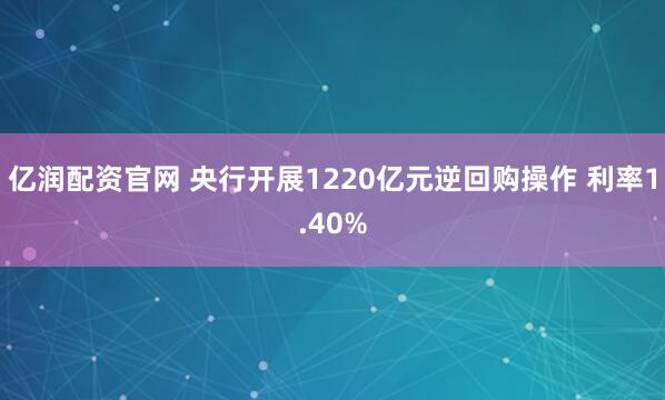 亿润配资官网 央行开展1220亿元逆回购操作 利率1.40%