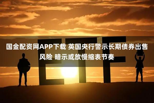 国金配资网APP下载 英国央行警示长期债券出售风险 暗示或放慢缩表节奏
