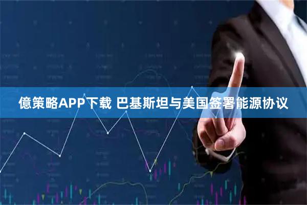 億策略APP下载 巴基斯坦与美国签署能源协议