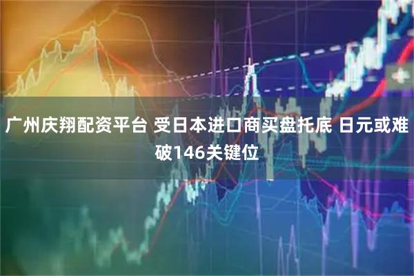 广州庆翔配资平台 受日本进口商买盘托底 日元或难破146关键位