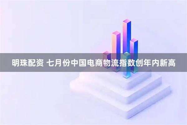 明珠配资 七月份中国电商物流指数创年内新高