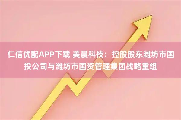 仁信优配APP下载 美晨科技：控股股东潍坊市国投公司与潍坊市国资管理集团战略重组