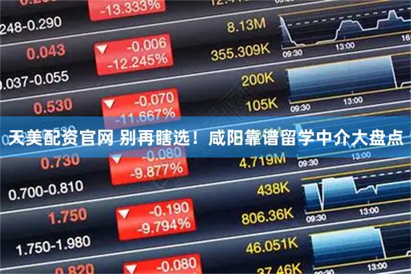 天美配资官网 别再瞎选！咸阳靠谱留学中介大盘点