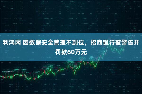 利鸿网 因数据安全管理不到位,招商银行被警告并罚款60万元