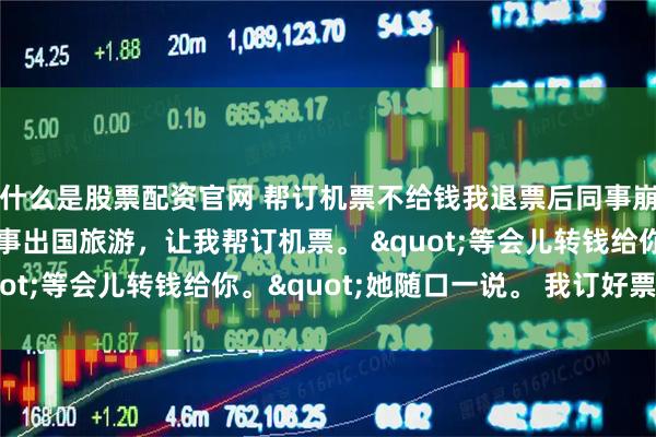 什么是股票配资官网 帮订机票不给钱我退票后同事崩溃了 江月刘菲菲 同事出国旅游，让我帮订机票。 "等会儿转钱给你。"她随口一说。 我订好票，花
