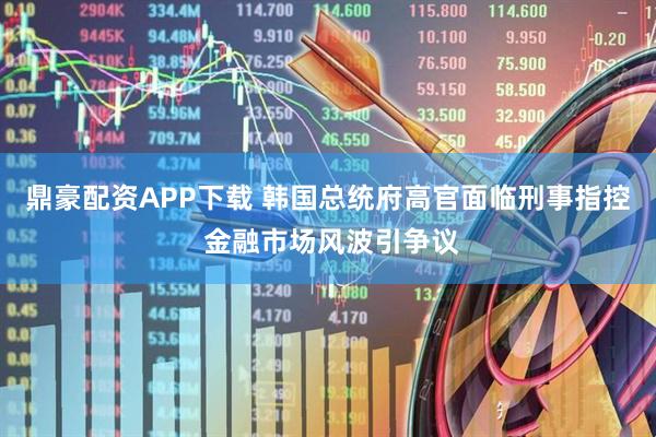 鼎豪配资APP下载 韩国总统府高官面临刑事指控 金融市场风波引争议