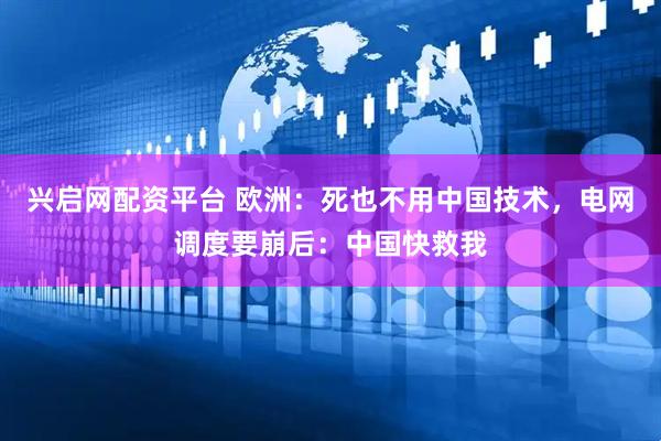 兴启网配资平台 欧洲：死也不用中国技术，电网调度要崩后：中国快救我