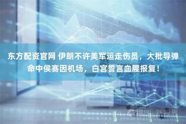 东方配资官网 伊朗不许美军运走伤员，大批导弹命中侯赛因机场，白宫誓言血腥报复！